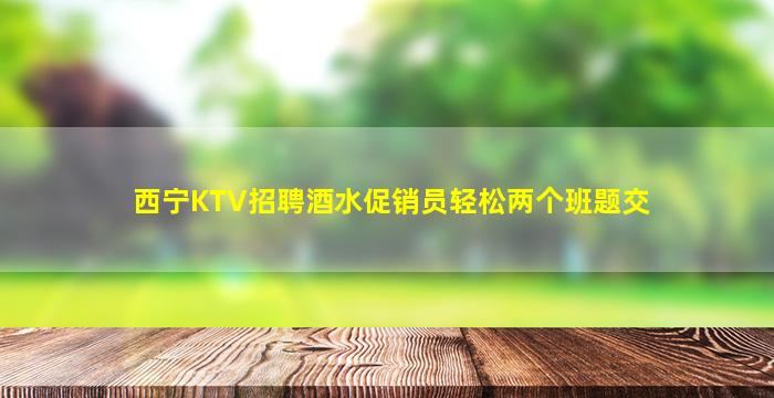 西宁KTV招聘酒水促销员轻松两个班题交